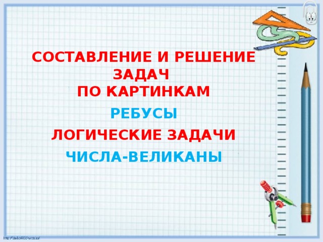 СОСТАВЛЕНИЕ И РЕШЕНИЕ ЗАДАЧ  ПО КАРТИНКАМ   РЕБУСЫ   ЛОГИЧЕСКИЕ ЗАДАЧИ   ЧИСЛА-ВЕЛИКАНЫ   