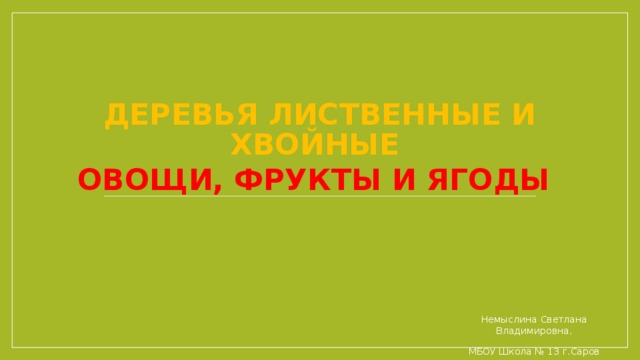 Деревья лиственные и хвойные Овощи, фрукты и ягоды Немыслина Светлана Владимировна, МБОУ Школа № 13 г.Саров 