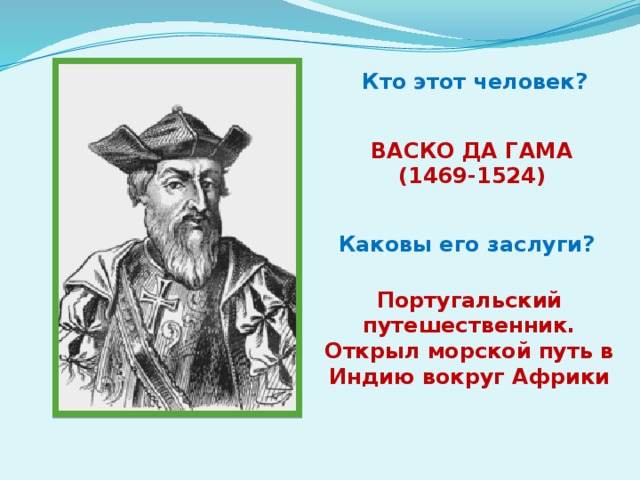 Кто этот человек? ВАСКО ДА ГАМА (1469-1524) Каковы его заслуги? Португальский путешественник. Открыл морской путь в Индию вокруг Африки