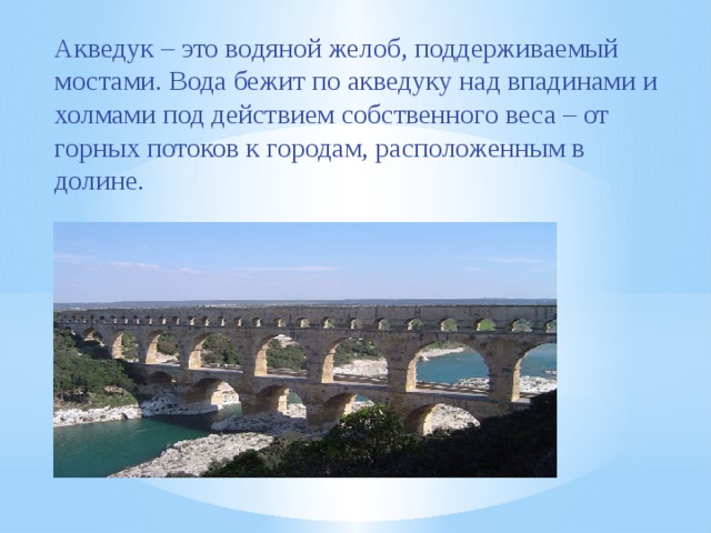 Акведук – это водяной желоб, поддерживаемый мостами. Вода бежит по акведуку над впадинами и холмами под действием собственного веса – от горных потоков к городам, расположенным в долине.