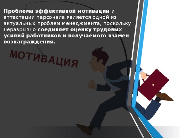 Проблема эффективной мотивации и аттестации персонала является одной из актуальных проблем менеджмента, поскольку неразрывно соединяет оценку трудовых усилий работников и получаемого взамен вознаграждения. 