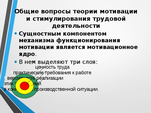 Общие вопросы теории мотивации и стимулирования трудовой деятельности Сущностным компонентом механизма функционирования мотивации является мотивационное ядро . В нем выделяют три слоя: ценность труда практические требования к работе вероятность реализации этих требований в конкретной производственной ситуации. 