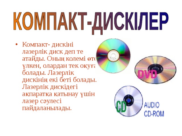Компакт- дискіні лазерлік диск деп те атайды. Оның колемі өте үлкен, олардан тек оқуға болады. Лазерлік дискінің екі беті болады. Лазерлік дискідегі ақпаратқа қатынау үшін лазер сәулесі пайдаланылады. 