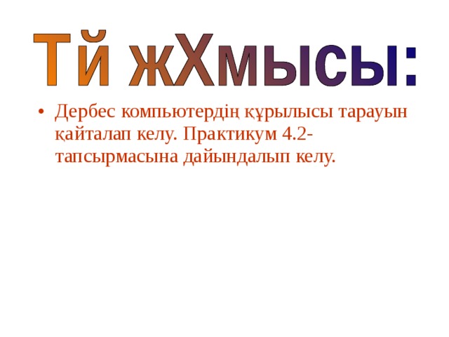 Дербес компьютердің құрылысы тарауын қайталап келу. Практикум 4.2-тапсырмасына дайындалып келу. 