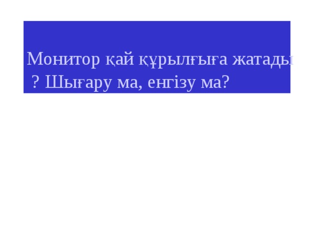 Монитор қай құрылғыға жатады ? Шығару ма, енгізу ма? 