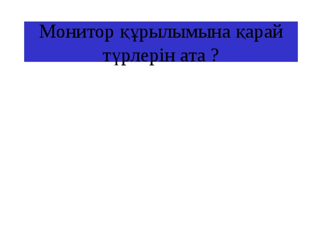Монитор құрылымына қарай түрлерін ата ? 