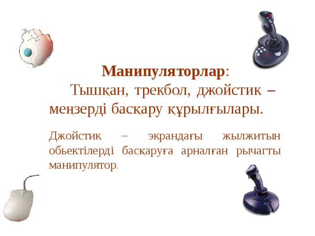    Манипуляторлар :    Тышқан, трекбол, джойстик – меңзерді басқару құрылғылары. Джойстик – экрандағы жылжитын обьектілерді басқаруға арналған рычагты манипулятор . 