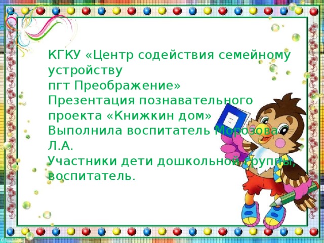 КГКУ «Центр содействия семейному устройству пгт Преображение» Презентация познавательного проекта «Книжкин дом» Выполнила воспитатель Морозова Л.А. Участники дети дошкольной группы, воспитатель.  