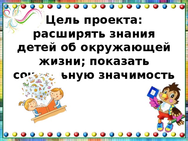 Цель проекта: расширять знания детей об окружающей жизни; показать социальную значимость 