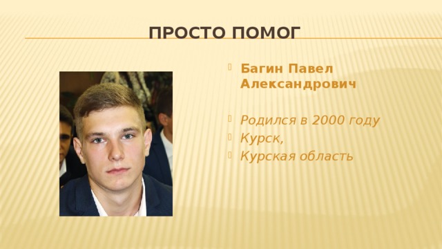 Просто помог Багин Павел Александрович  Родился в 2000 году Курск, Курская область 