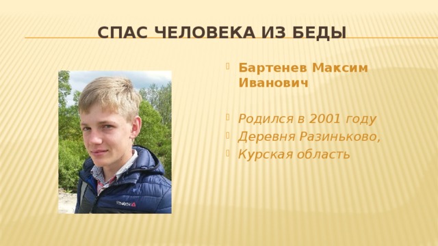 Спас человека из беды Бартенев Максим Иванович  Родился в 2001 году Деревня Разиньково, Курская область 