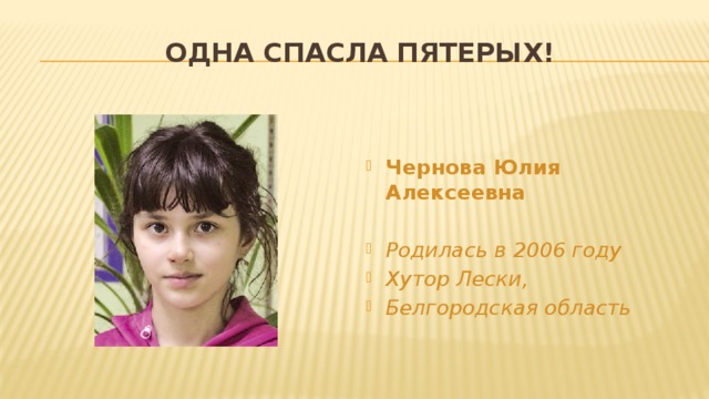 Одна спасла пятерых!   Чернова Юлия Алексеевна  Родилась в 2006 году Хутор Лески, Белгородская область 