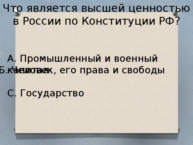 Что является высшей ценностью в России по Конституции РФ? А. Промышленный и военный капитал С. Государство Б. Человек, его права и свободы 