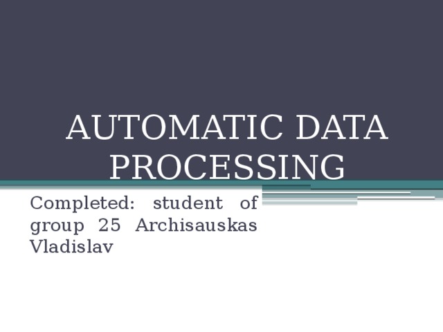 AUTOMATIC DATA PROCESSING Completed: student of group 25 Archisauskas Vladislav 