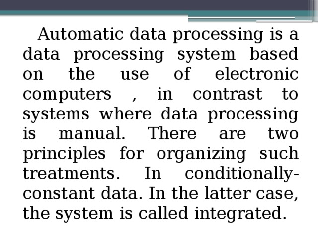 Automatic data processing is a data processing system based on the use of electronic computers , in contrast to systems where data processing is manual. There are two principles for organizing such treatments. In conditionally-constant data. In the latter case, the system is called integrated. 