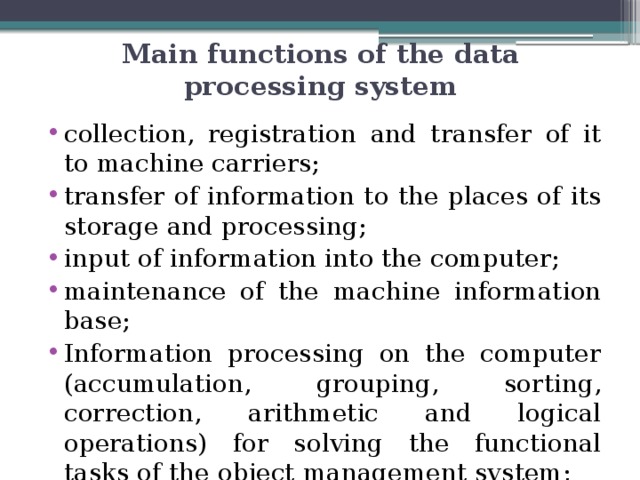 Main functions of the data processing system collection, registration and transfer of it to machine carriers; transfer of information to the places of its storage and processing; input of information into the computer; maintenance of the machine information base; Information processing on the computer (accumulation, grouping, sorting, correction, arithmetic and logical operations) for solving the functional tasks of the object management system; 