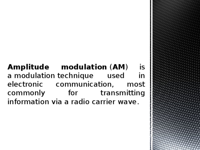 Amplitude modulation  ( AM ) is a modulation technique used in electronic communication, most commonly for transmitting information via a radio carrier wave. 