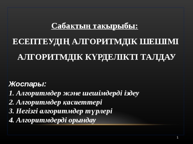 Сабақтың тақырыбы:  ЕСЕПТЕУДІҢ АЛГОРИТМДІК ШЕШІМІ  АЛГОРИТМДІК КҮРДЕЛІКТІ ТАЛДАУ Жоспары: Алгоритмдер және шешімдерді іздеу  Алгоритмдер қасиеттері  Негізгі алгоритмдер түрлері Алгоритмдерді орындау    