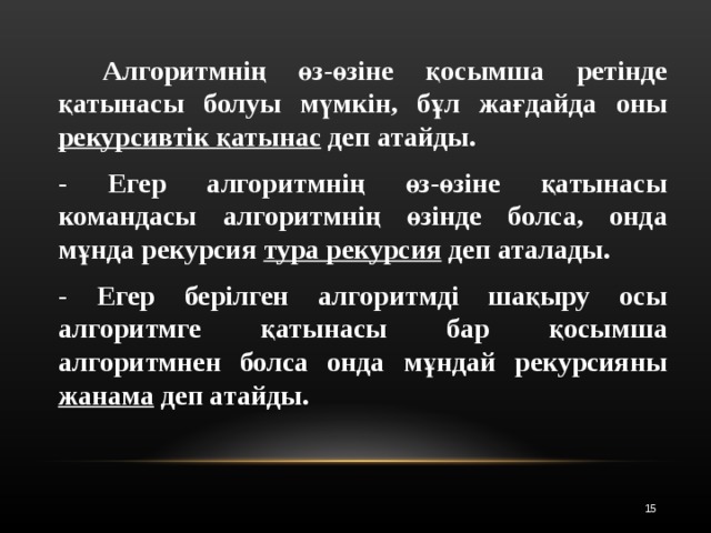   Алгоритмнің өз-өзіне қосымша ретінде қатынасы болуы мүмкін, бұл жағдайда оны рекурсивтік қатынас деп атайды.  - Егер алгоритмнің өз-өзіне қатынасы командасы алгоритмнің өзінде болса, онда мұнда рекурсия тура рекурсия деп аталады.  - Егер берілген алгоритмді шақыру осы алгоритмге қатынасы бар қосымша алгоритмнен болса онда мұндай рекурсияны жанама деп атайды. 12 