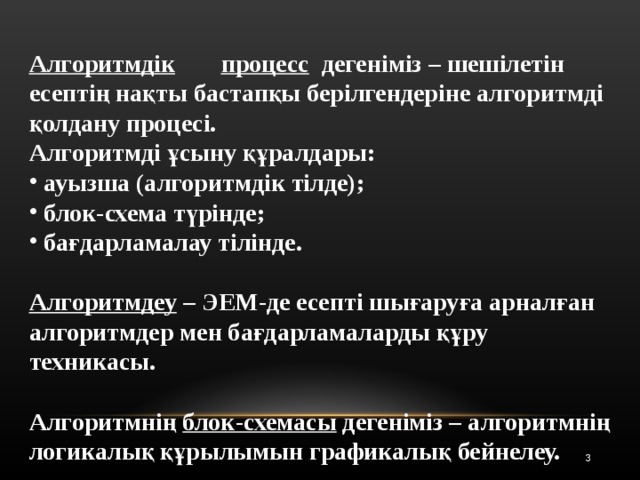 Алгоритмдік  процесс дегеніміз – шешілетін есептің нақты бастапқы берілгендеріне алгоритмді қолдану процесі. Алгоритмді ұсыну құралдары:  ауызша (алгоритмдік тілде);  блок-схема түрінде;  бағдарламалау тілінде.  Алгоритмдеу – ЭЕМ-де есепті шығаруға арналған алгоритмдер мен бағдарламаларды құру техникасы.  Алгоритмнің блок-схемасы дегеніміз – алгоритмнің логикалық құрылымын графикалық бейнелеу.  