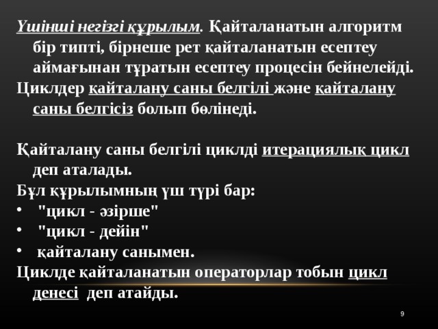 Үшінші негізгі құрылым . Қайталанатын алгоритм бір типті, бірнеше рет қайталанатын есептеу аймағынан тұратын есептеу процесін бейнелейді. Циклдер қайталану саны белгілі және қайталану саны белгісіз болып бөлінеді.  Қайталану саны бел г і л і циклді итерациялық цикл деп аталады. Бұл құрылымның үш түрі бар:  