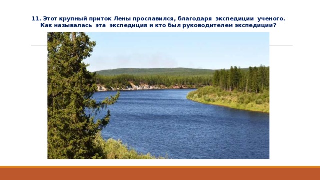 11. Этот крупный приток Лены прославился, благодаря экспедиции ученого. Как называлась эта экспедиция и кто был руководителем экспедиции? 