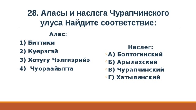 28. Аласы и наслега Чурапчинского улуса Найдите соответствие: Алас: 1) Биттики 2) Куөрэгэй 3) Хотугу Чэлгиэрийэ 4) Чуораайытта Наслег: А) Болтогинский Б) Арылахский В) Чурапчинский Г) Хатылинский А) Болтогинский Б) Арылахский В) Чурапчинский Г) Хатылинский 