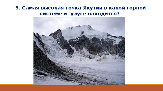 5. Самая высокая точка Якутии в какой горной системе и улусе находится? 