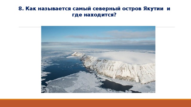 8. Как называется самый северный остров Якутии и где находится? 