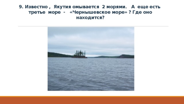 9. Известно , Якутия омывается 2 морями. А еще есть третье море - «Чернышевское море» ? Где оно находится? 