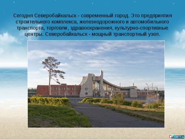 Сегодня Северобайкальск - современный город. Это предприятия строительного комплекса, железнодорожного и автомобильного транспорта, торговли, здравоохранения, культурно-спортивные центры. Северобайкальск - мощный транспортный узел. 