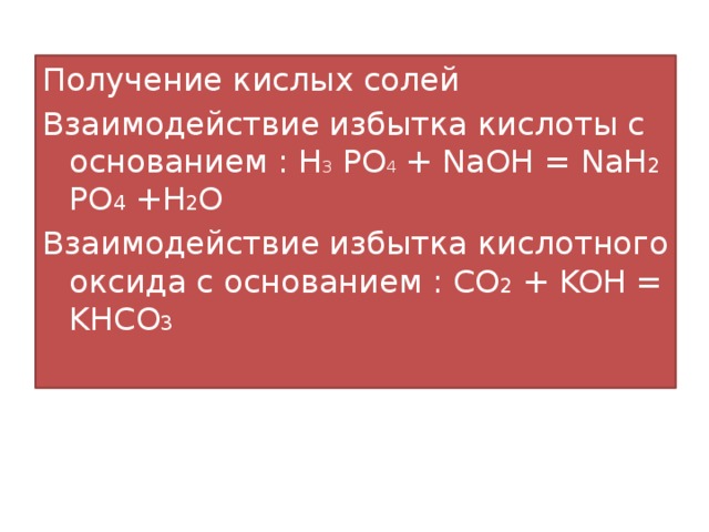 Получение кислых солей Взаимодействие избытка кислоты с основанием : H 3 PO 4 + NaOH = NaH 2 PO 4 +H 2 O Взаимодействие избытка кислотного оксида с основанием : CO 2 + KOH = KHCO 3 