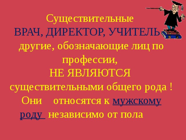   Существительные  ВРАЧ, ДИРЕКТОР, УЧИТЕЛЬ и другие, обозначающие лиц по профессии,  НЕ ЯВЛЯЮТСЯ  существительными общего рода !  Они относятся к  мужскому роду  независимо от пола      