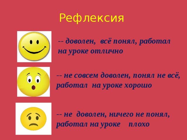 Рефлексия -- доволен, всё понял, работал на уроке отлично -- не совсем доволен, понял не всё, работал на уроке хорошо -- не доволен, ничего не понял, работал на уроке плохо 