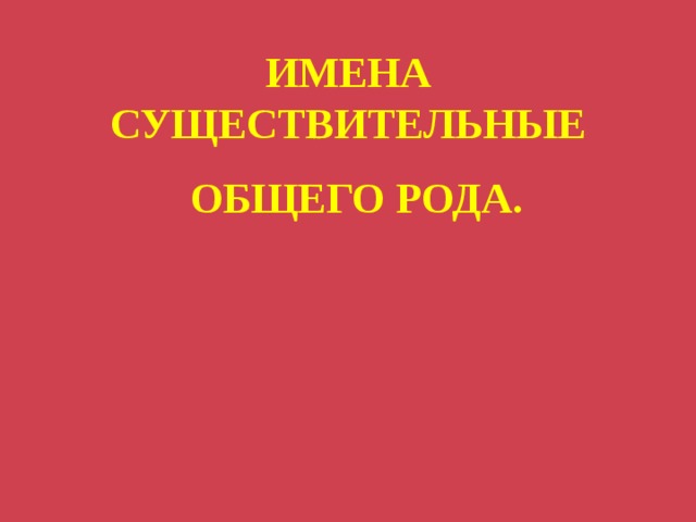  ИМЕНА  СУЩЕСТВИТЕЛЬНЫЕ    ОБЩЕГО РОДА. 