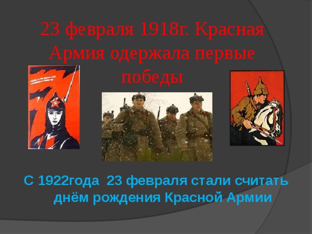 23 февраля 1918г. Красная Армия одержала первые победы   С 1922года 23 февраля стали считать днём рождения Красной Армии 