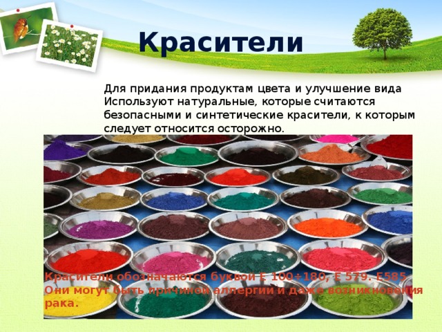 Красители Для придания продуктам цвета и улучшение вида Используют натуральные, которые считаются безопасными и синтетические красители, к которым следует относится осторожно. Красители обозначаются буквой Е 100÷180, Е 579. Е585 Они могут быть причиной аллергии и даже возникновения рака. 