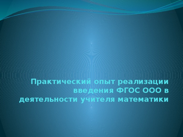 Практический опыт реализации введения ФГОС ООО в деятельности учителя математики   