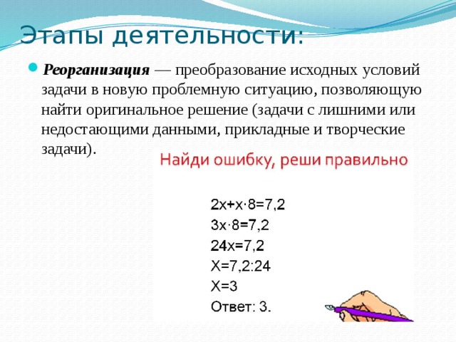 Этапы деятельности: Реорганизация ― преобразование исходных условий задачи в новую проблемную ситуацию, позволяющую найти оригинальное решение (задачи с лишними или недостающими данными, прикладные и творческие задачи). 
