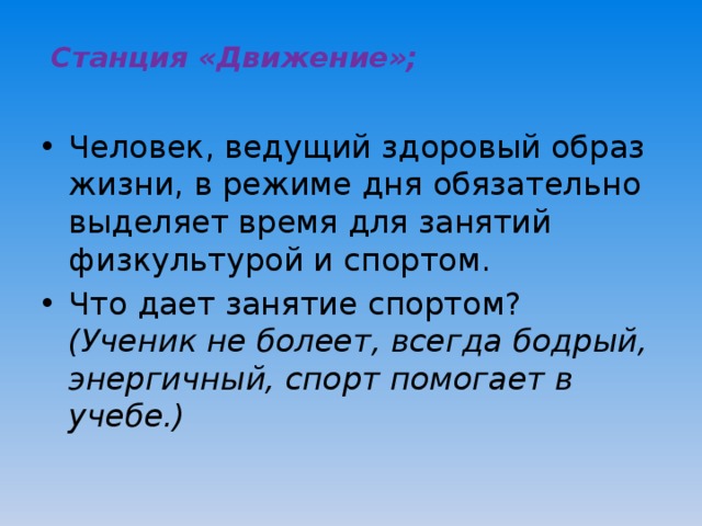             Станция «Движение»;   Человек, ведущий здоровый образ жизни, в режиме дня обязательно выделяет время для занятий физкультурой и спортом. Что дает занятие спортом? (Ученик не болеет, всегда бодрый, энергичный, спорт помогает в учебе.) 
