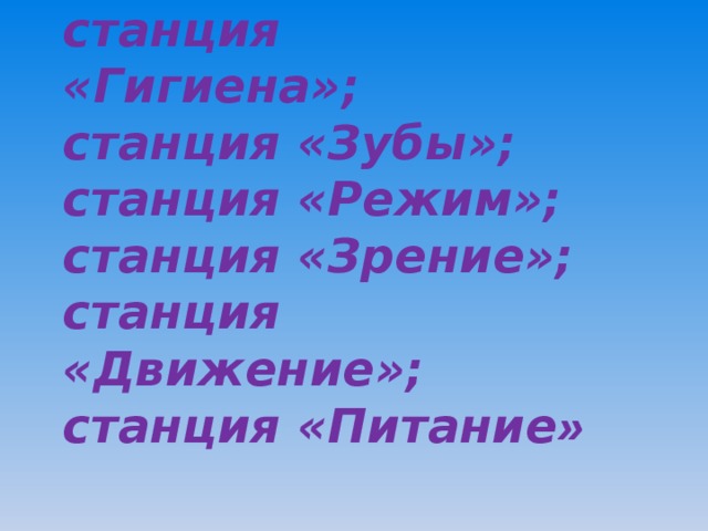 станция «Гигиена»; станция «Зубы»; станция «Режим»; станция «Зрение»; станция «Движение»; станция «Питание » 