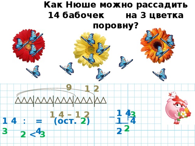 Как Нюше можно рассадить 14 бабочек на 3 цветка поровну? 9 1 2 1 4 3 1 4 – 1 2 4 1 2 (ост. 2 ) = 4 1 4 :  3 2  2  3  