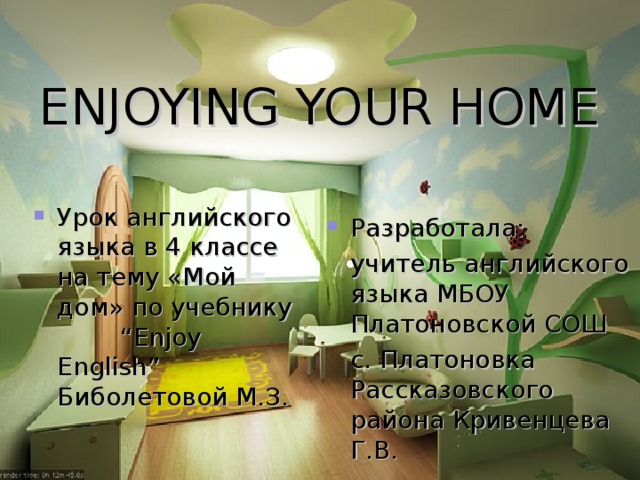  ENJOYING YOUR HOME Урок английского языка в 4 классе на тему «Мой дом» по учебнику “Enjoy English” Биболетовой М.З. Разработала:  учитель английского языка МБОУ Платоновской СОШ  с. Платоновка Рассказовского района  Кривенцева Г.В. 