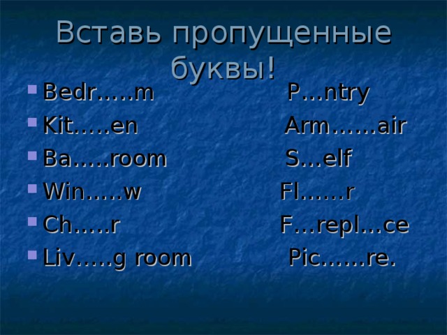 Вставь пропущенные буквы! Bedr…..m P…ntry Kit…..en Arm……air Ba…..room S…elf Win…..w Fl……r Ch…..r F…repl…ce Liv…..g room Pic……re. 