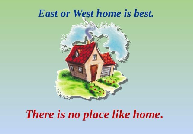 East or West home is best. There is no place like home . 