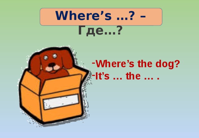 Where’s …? – Где…? Where’s the dog? It’s … the … . 