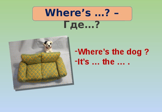 Where’s …? – Где…? Where’s the dog ? It’s … the … . 