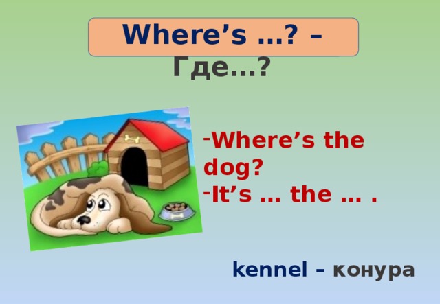Where’s …? – Где…? Where’s the dog? It’s … the … . kennel – конура 