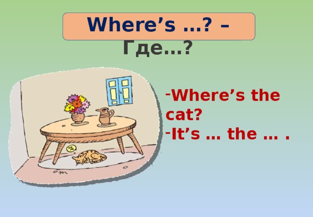 Where’s …? – Где…? Where’s the cat? It’s … the … . 