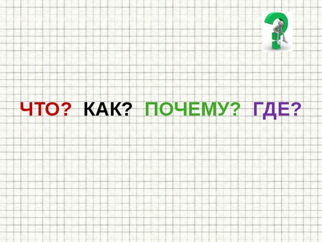 ЧТО? КАК? ПОЧЕМУ?  ГДЕ? 